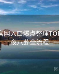 微密圈官网入口爆点整理TOP10，深夜八卦全流程