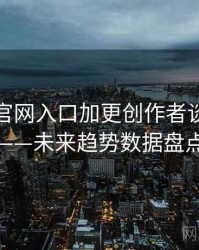 微密圈官网入口加更创作者谈全记录——未来趋势数据盘点