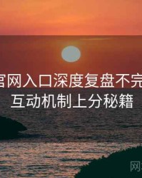 微密圈官网入口深度复盘不完全统计：互动机制上分秘籍