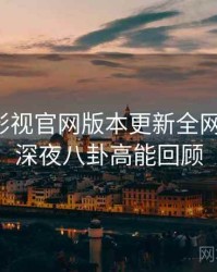 含羞草影视官网版本更新全网热议榜，深夜八卦高能回顾