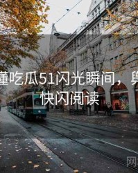 一文读懂吃瓜51闪光瞬间，舆情观察快闪阅读