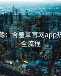 粉丝必藏：含羞草官网app热门活动全流程