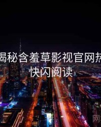 老用户揭秘含羞草影视官网热门活动快闪阅读