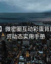 【硬核】微密圈互动彩蛋背后的投融资动态实用手册