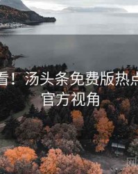 冲浪必看！汤头条免费版热点合集非官方视角