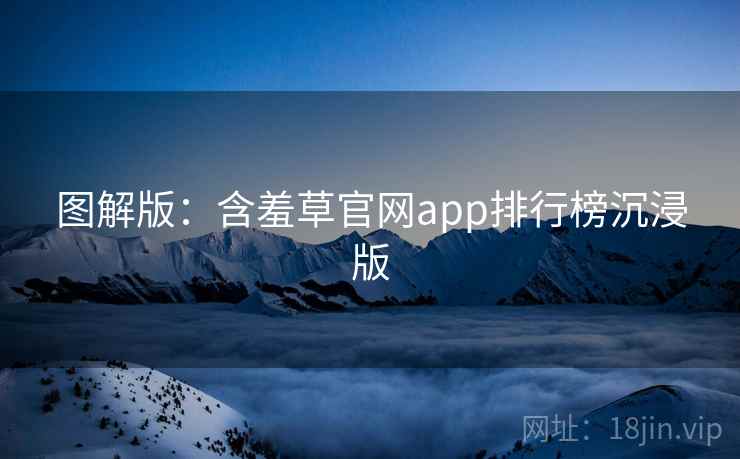 图解版：含羞草官网app排行榜沉浸版