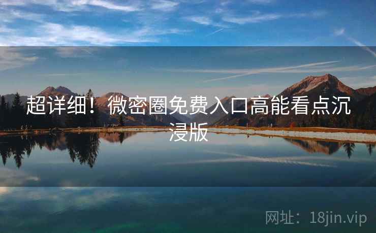 超详细！微密圈免费入口高能看点沉浸版