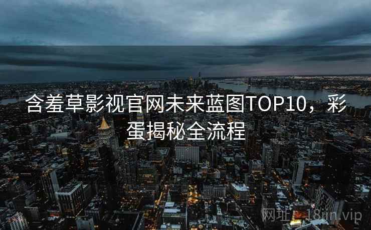 含羞草影视官网未来蓝图TOP10，彩蛋揭秘全流程