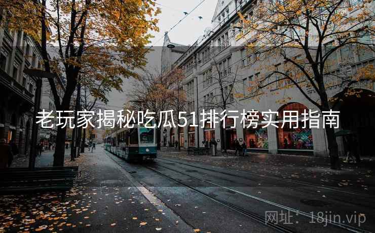 老玩家揭秘吃瓜51排行榜实用指南 老玩家揭秘吃瓜51排行榜实用指南