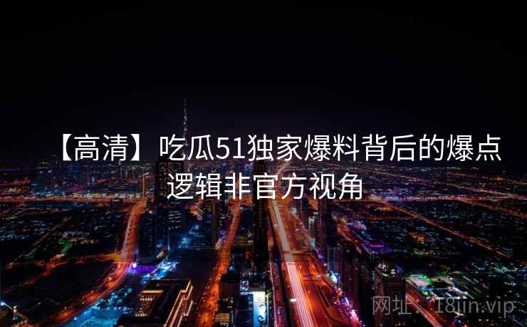 【高清】吃瓜51独家爆料背后的爆点逻辑非官方视角