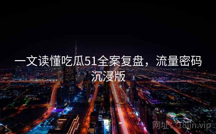 一文读懂吃瓜51全案复盘，流量密码沉浸版