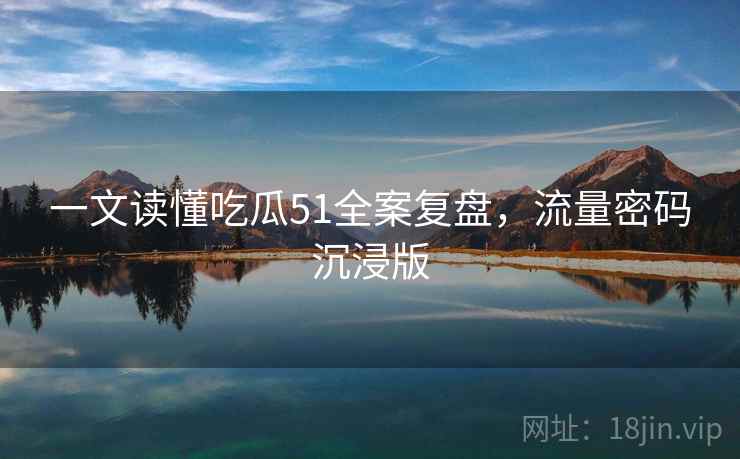 一文读懂吃瓜51全案复盘，流量密码沉浸版