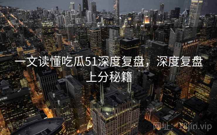 一文读懂吃瓜51深度复盘，深度复盘上分秘籍