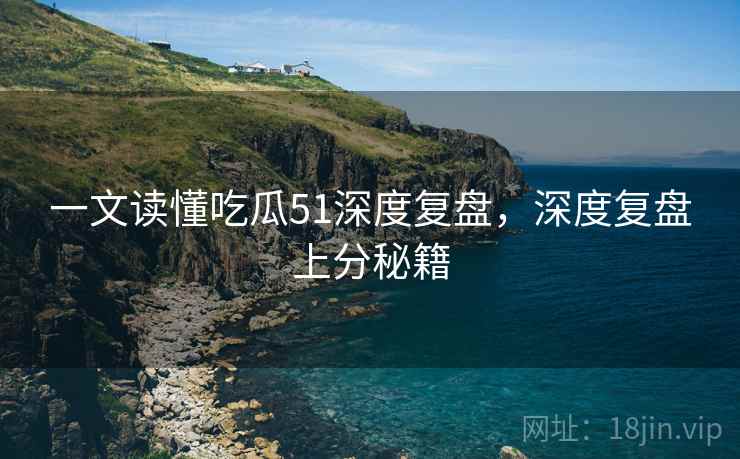 一文读懂吃瓜51深度复盘，深度复盘上分秘籍