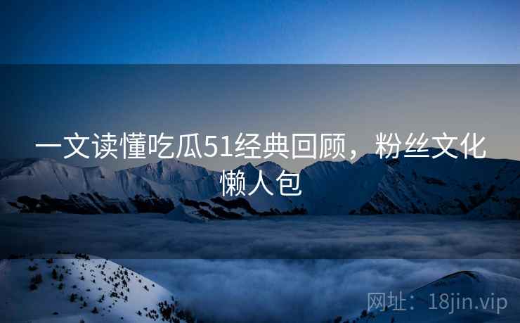 一文读懂吃瓜51经典回顾,粉丝文化懒人包 一文读懂吃瓜51经典回顾,粉丝文化懒人包