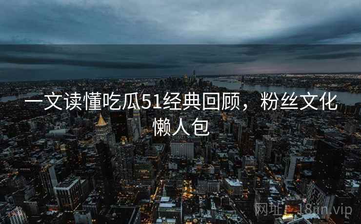 一文读懂吃瓜51经典回顾,粉丝文化懒人包 一文读懂吃瓜51经典回顾,粉丝文化懒人包