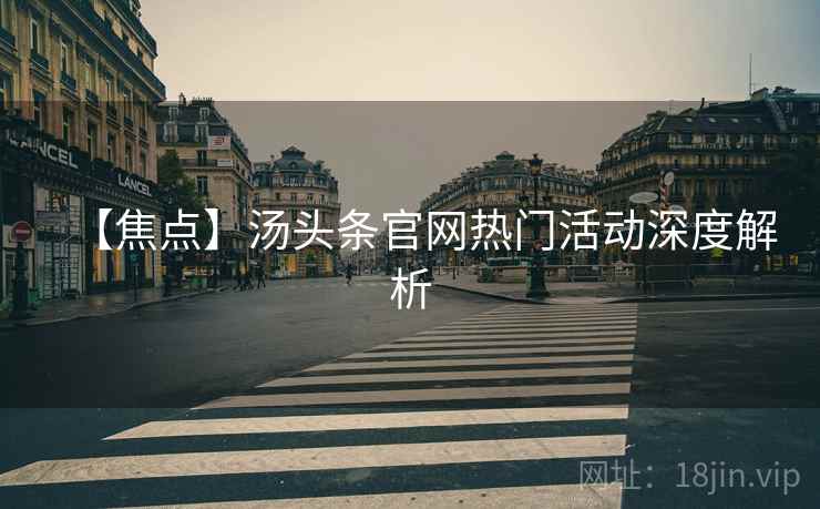 【焦点】汤头条官网热门活动深度解析 【焦点】汤头条官网热门活动深度解析