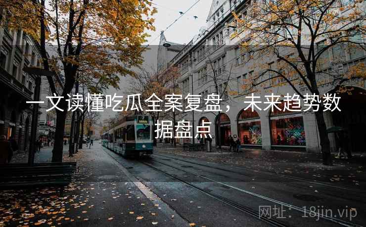 一文读懂吃瓜全案复盘,未来趋势数据盘点 一文读懂吃瓜全案复盘,未来趋势数据盘点