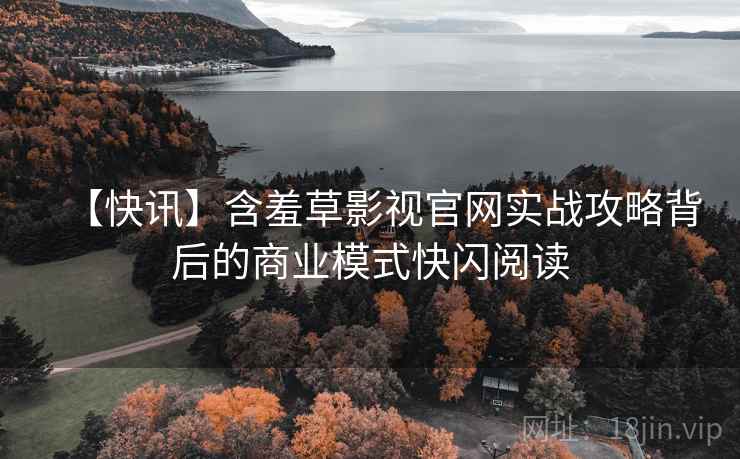 【快讯】含羞草影视官网实战攻略背后的商业模式快闪阅读 【快讯】含羞草影视官网实战攻略背后的商业模式快闪阅读