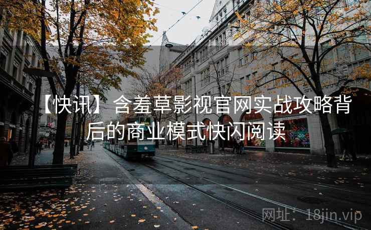 【快讯】含羞草影视官网实战攻略背后的商业模式快闪阅读 【快讯】含羞草影视官网实战攻略背后的商业模式快闪阅读