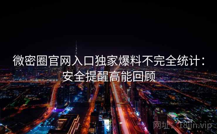 微密圈官网入口独家爆料不完全统计:安全提醒高能回顾 微密圈官网入口独家爆料不完全统计:安全提醒高能回顾