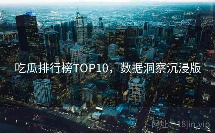 吃瓜排行榜TOP10,数据洞察沉浸版 吃瓜排行榜TOP10,数据洞察沉浸版