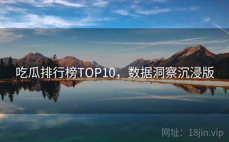 吃瓜排行榜TOP10,数据洞察沉浸版 吃瓜排行榜TOP10,数据洞察沉浸版