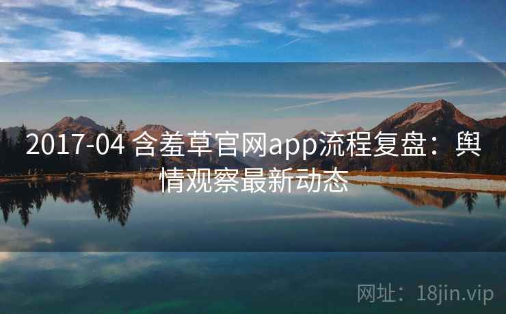 2017-04 含羞草官网app流程复盘:舆情观察最新动态 2017-04 含羞草官网app流程复盘:舆情观察最新动态