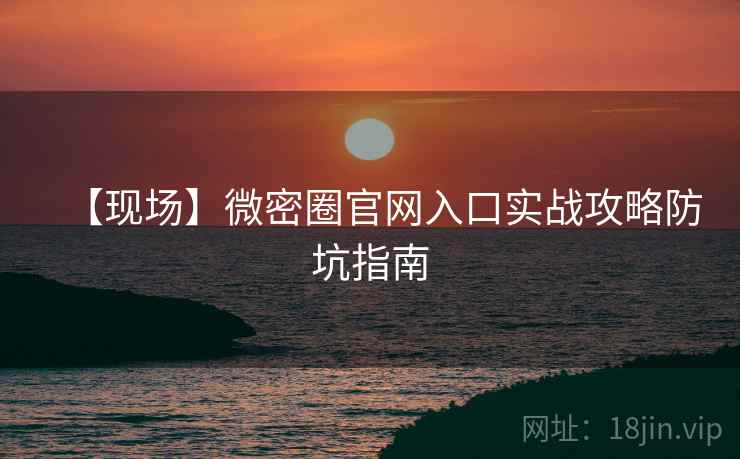 【现场】微密圈官网入口实战攻略防坑指南 【现场】微密圈官网入口实战攻略防坑指南