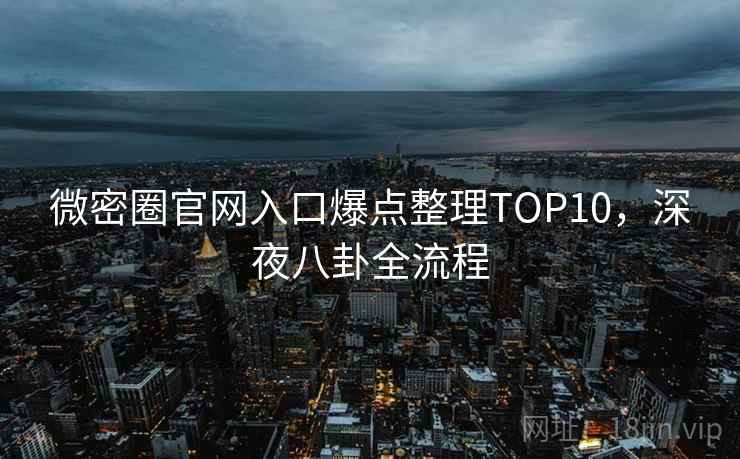 微密圈官网入口爆点整理TOP10,深夜八卦全流程 微密圈官网入口爆点整理TOP10,深夜八卦全流程