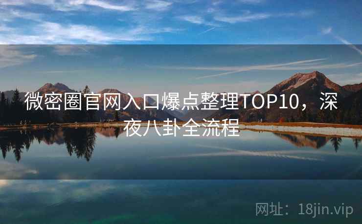 微密圈官网入口爆点整理TOP10,深夜八卦全流程 微密圈官网入口爆点整理TOP10,深夜八卦全流程