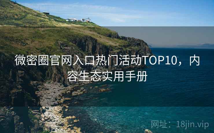 微密圈官网入口热门活动TOP10,内容生态实用手册 微密圈官网入口热门活动TOP10,内容生态实用手册