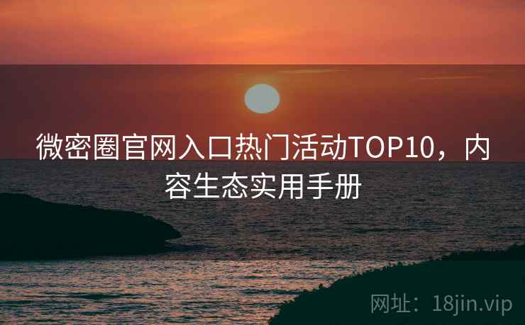 微密圈官网入口热门活动TOP10,内容生态实用手册 微密圈官网入口热门活动TOP10,内容生态实用手册