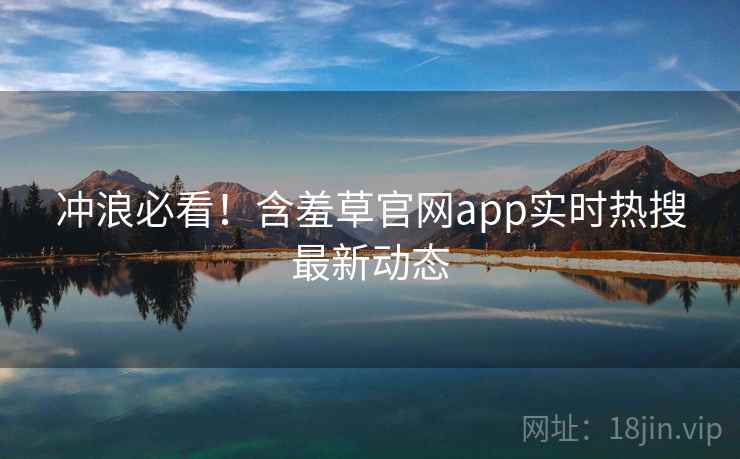 冲浪必看!含羞草官网app实时热搜最新动态 冲浪必看!含羞草官网app实时热搜最新动态