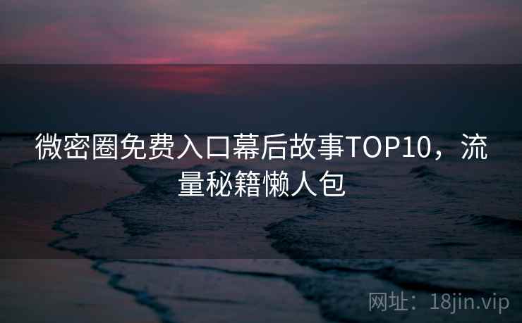 微密圈免费入口幕后故事TOP10，流量秘籍懒人包
