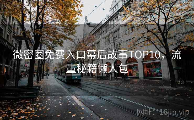 微密圈免费入口幕后故事TOP10，流量秘籍懒人包