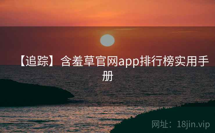 【追踪】含羞草官网app排行榜实用手册 【追踪】含羞草官网app排行榜实用手册