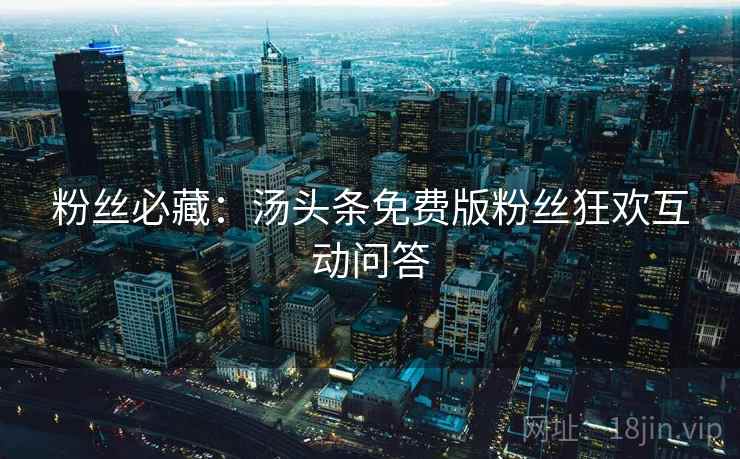 粉丝必藏:汤头条免费版粉丝狂欢互动问答 粉丝必藏:汤头条免费版粉丝狂欢互动问答