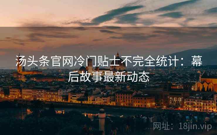 汤头条官网冷门贴士不完全统计：幕后故事最新动态