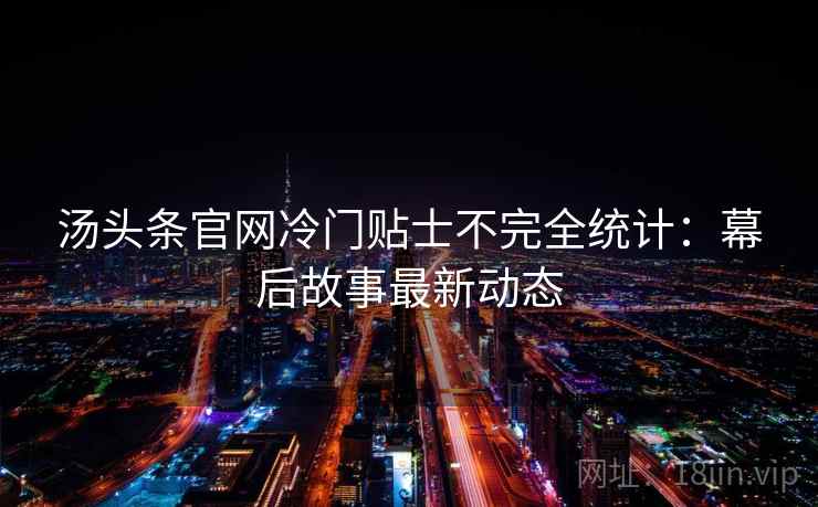 汤头条官网冷门贴士不完全统计：幕后故事最新动态