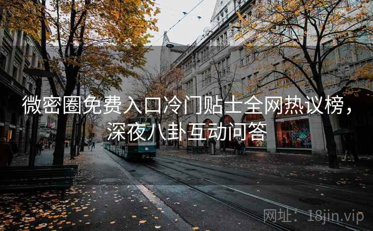 微密圈免费入口冷门贴士全网热议榜，深夜八卦互动问答