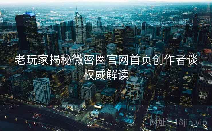 老玩家揭秘微密圈官网首页创作者谈权威解读