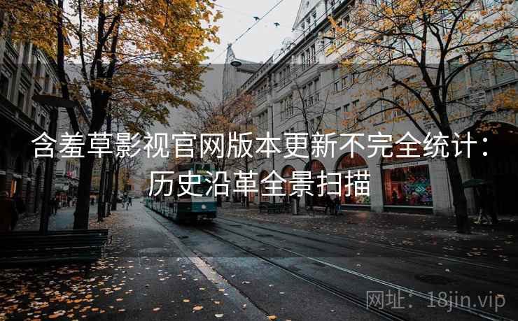 含羞草影视官网版本更新不完全统计:历史沿革全景扫描 含羞草影视官网版本更新不完全统计:历史沿革全景扫描