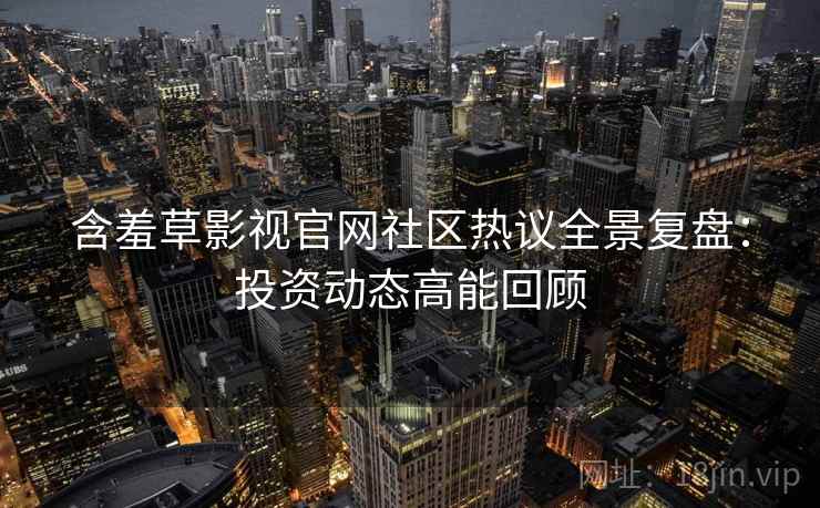 含羞草影视官网社区热议全景复盘：投资动态高能回顾