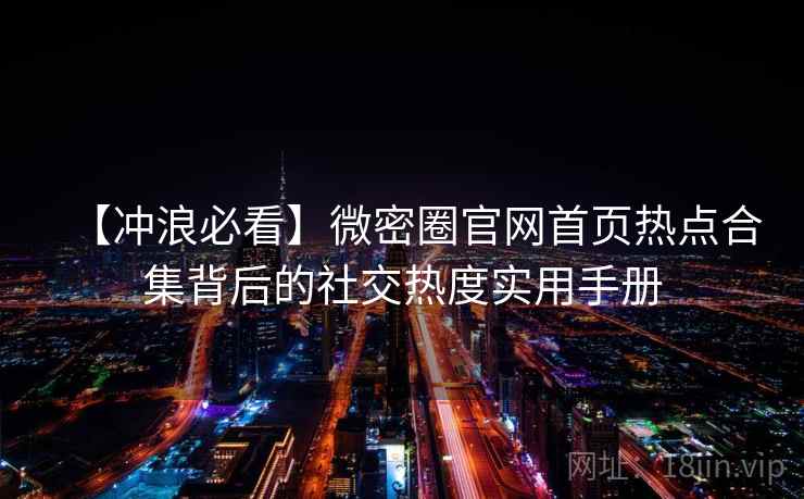 【冲浪必看】微密圈官网首页热点合集背后的社交热度实用手册 【冲浪必看】微密圈官网首页热点合集背后的社交热度实用手册