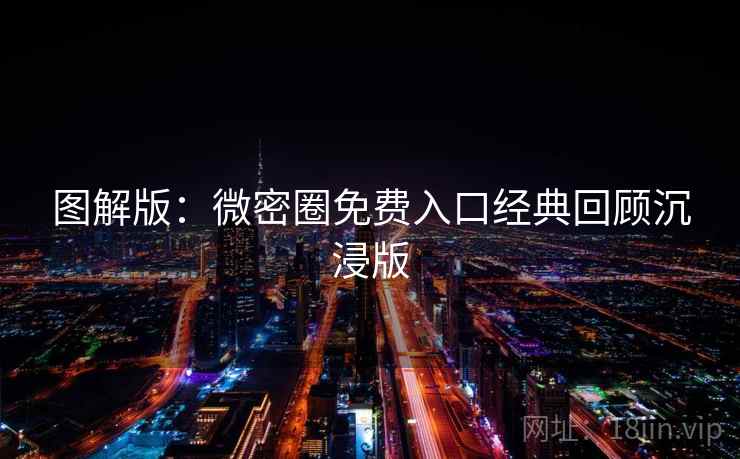 图解版：微密圈免费入口经典回顾沉浸版