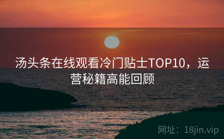 汤头条在线观看冷门贴士TOP10,运营秘籍高能回顾 汤头条在线观看冷门贴士TOP10,运营秘籍高能回顾