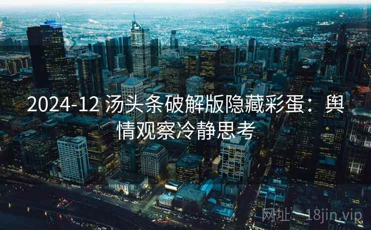 2024-12 汤头条破解版隐藏彩蛋:舆情观察冷静思考 2024-12 汤头条破解版隐藏彩蛋:舆情观察冷静思考