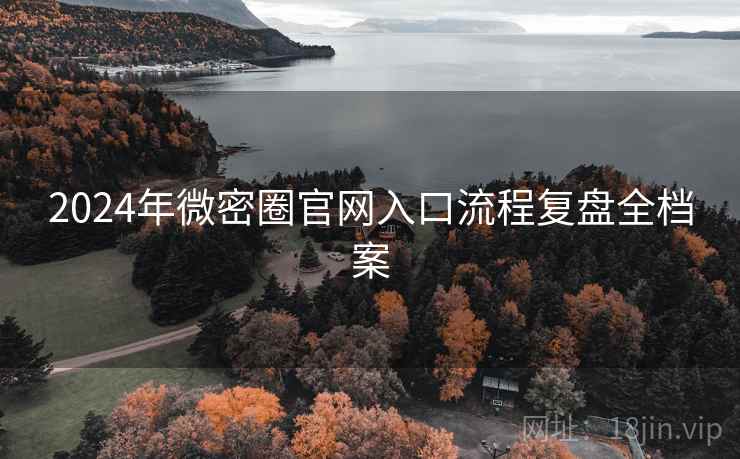 2024年微密圈官网入口流程复盘全档案 2024年微密圈官网入口流程复盘全档案