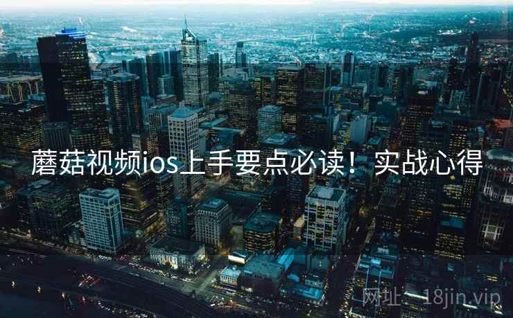 蘑菇视频ios上手要点必读！实战心得